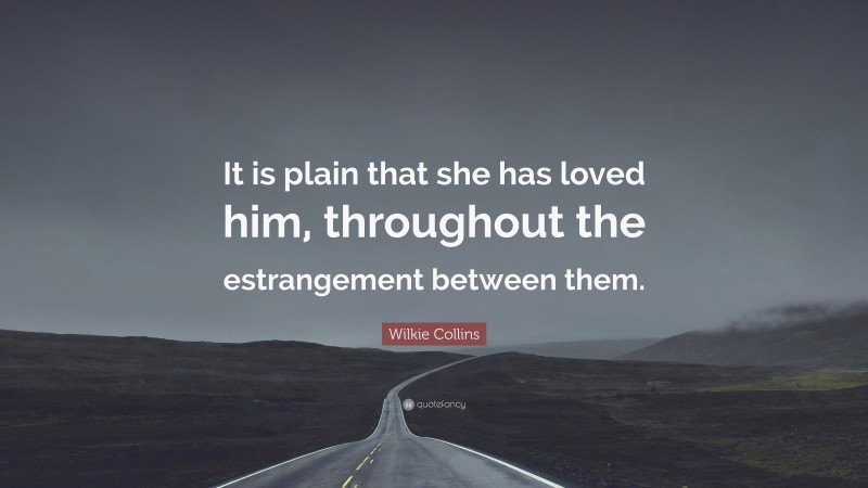 Wilkie Collins Quote: “It is plain that she has loved him, throughout the estrangement between them.”