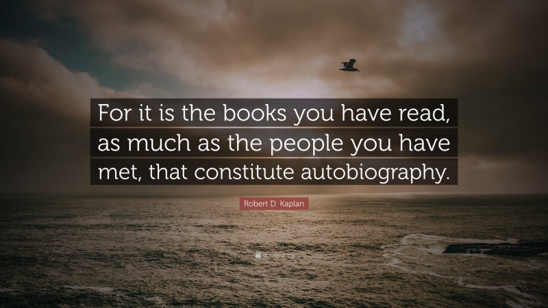 Robert D. Kaplan Quote: “For it is the books you have read, as much as the people you have met, that constitute autobiography.”