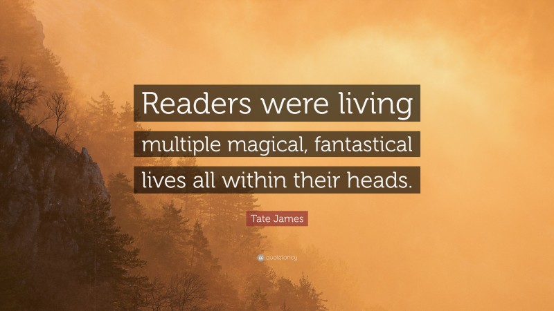 Tate James Quote: “Readers were living multiple magical, fantastical lives all within their heads.”