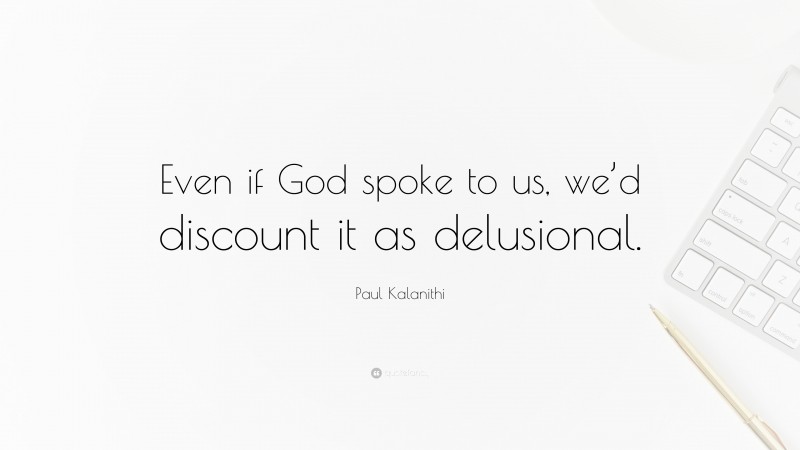 Paul Kalanithi Quote: “Even if God spoke to us, we’d discount it as delusional.”