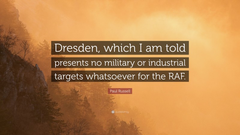 Paul Russell Quote: “Dresden, which I am told presents no military or industrial targets whatsoever for the RAF.”