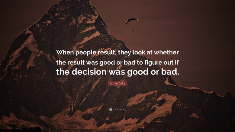 Annie Duke Quote: “When people result, they look at whether the result was good or bad to figure out if the decision was good or bad.”