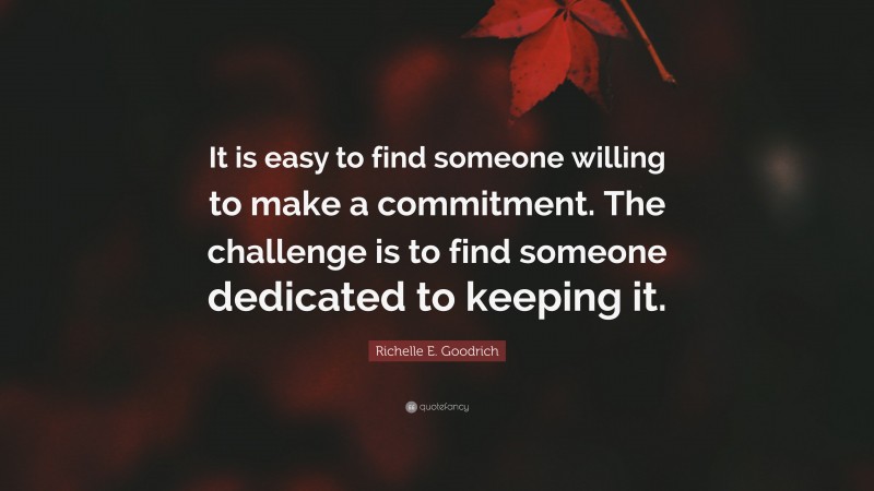 Richelle E. Goodrich Quote: “It is easy to find someone willing to make a commitment. The challenge is to find someone dedicated to keeping it.”