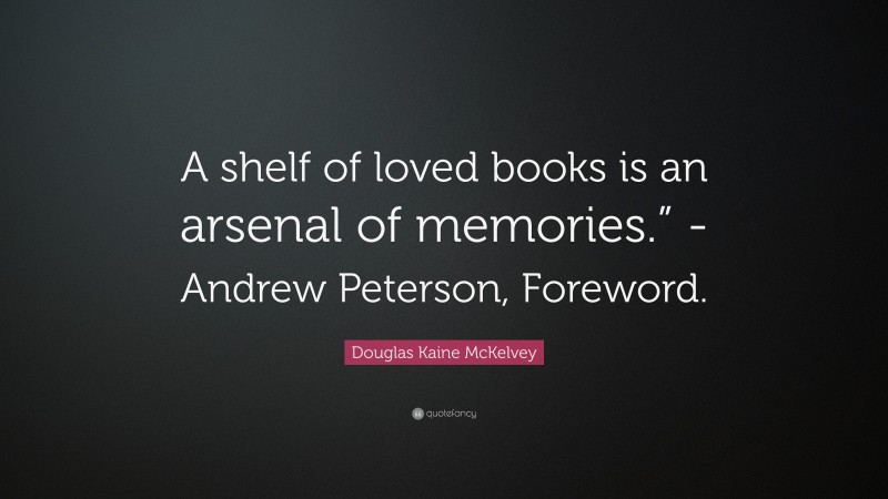 Douglas Kaine McKelvey Quote: “A shelf of loved books is an arsenal of memories.” -Andrew Peterson, Foreword.”