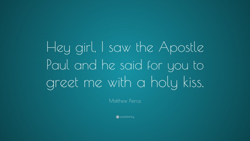 Matthew Pierce Quote: “Hey girl, I saw the Apostle Paul and he said for you to greet me with a holy kiss.”