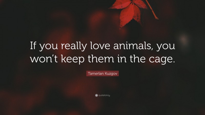 Tamerlan Kuzgov Quote: “If you really love animals, you won’t keep them in the cage.”