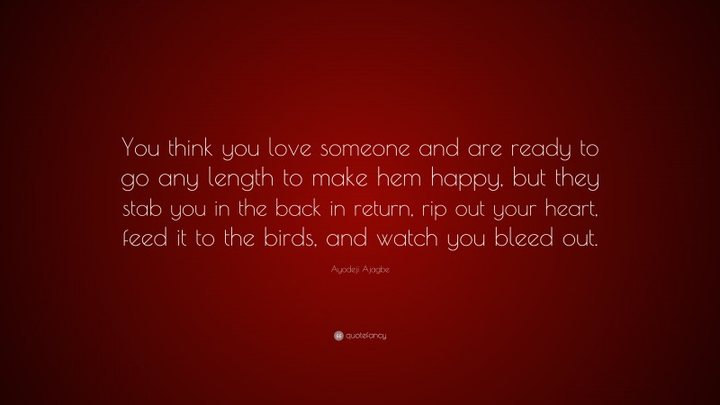 Ayodeji Ajagbe Quote: “You think you love someone and are ready to go any length to make hem happy, but they stab you in the back in return, rip out your heart, feed it to the birds, and watch you bleed out.”