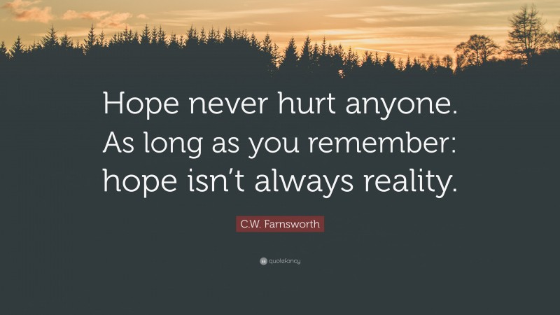 C.W. Farnsworth Quote: “Hope never hurt anyone. As long as you remember: hope isn’t always reality.”