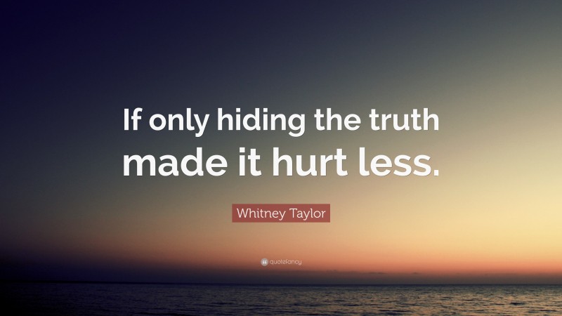 Whitney Taylor Quote: “If only hiding the truth made it hurt less.”