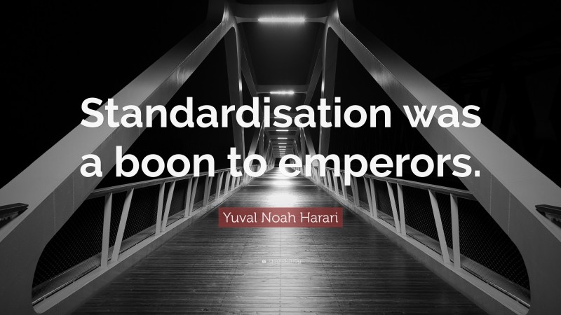 Yuval Noah Harari Quote: “Standardisation was a boon to emperors.”