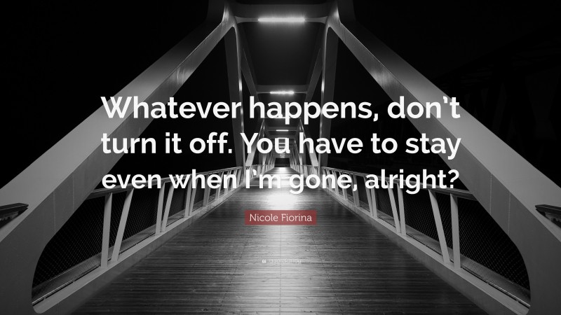 Nicole Fiorina Quote: “Whatever happens, don’t turn it off. You have to stay even when I’m gone, alright?”