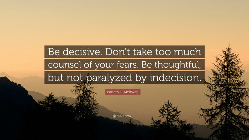William H. McRaven Quote: “Be decisive. Don’t take too much counsel of your fears. Be thoughtful, but not paralyzed by indecision.”