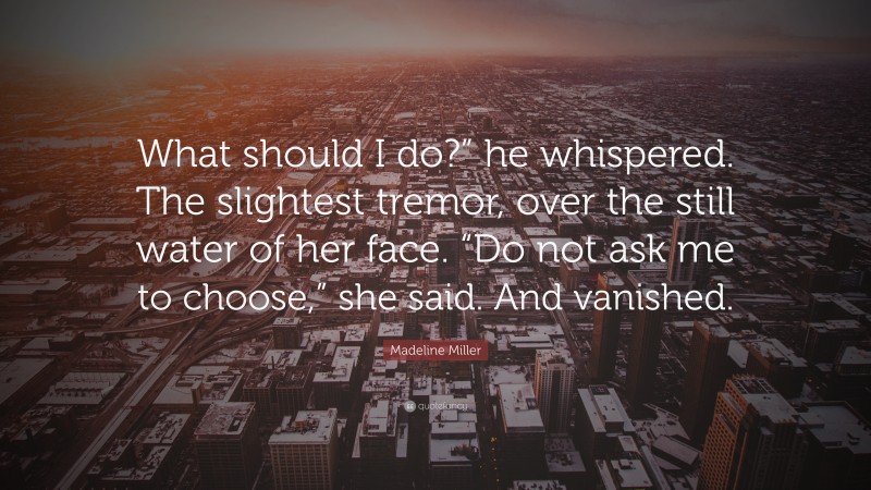 Madeline Miller Quote: “What should I do?” he whispered. The slightest tremor, over the still water of her face. “Do not ask me to choose,” she said. And vanished.”
