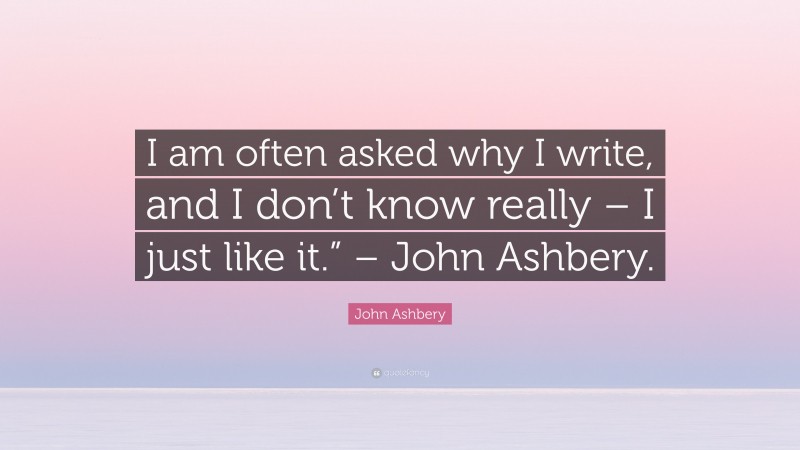 John Ashbery Quote: “I am often asked why I write, and I don’t know really – I just like it.” – John Ashbery.”