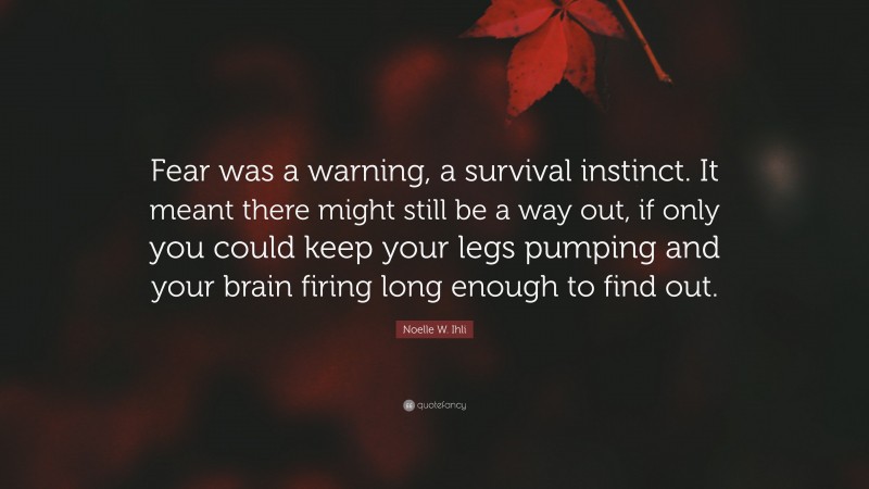 Noelle W. Ihli Quote: “Fear was a warning, a survival instinct. It meant there might still be a way out, if only you could keep your legs pumping and your brain firing long enough to find out.”