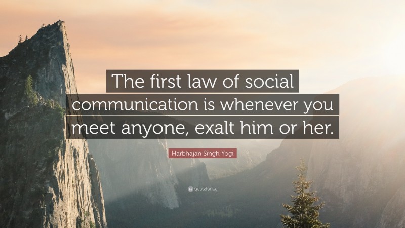 Harbhajan Singh Yogi Quote: “The first law of social communication is whenever you meet anyone, exalt him or her.”