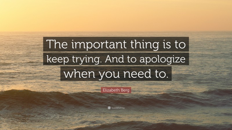 Elizabeth Berg Quote: “The important thing is to keep trying. And to apologize when you need to.”