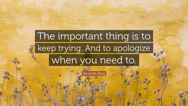 Elizabeth Berg Quote: “The important thing is to keep trying. And to apologize when you need to.”