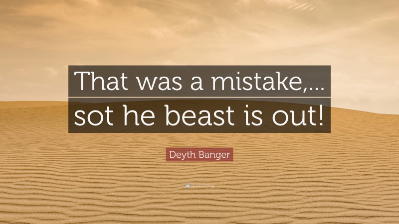 Deyth Banger Quote: “That was a mistake,... sot he beast is out!”