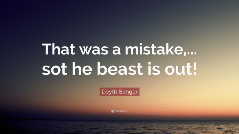 Deyth Banger Quote: “That was a mistake,... sot he beast is out!”