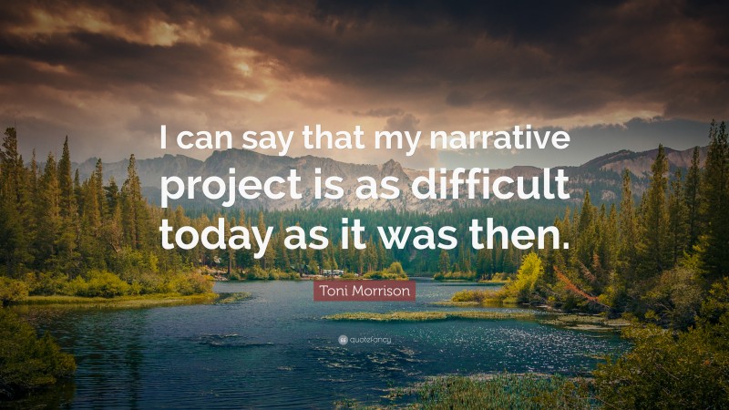 Toni Morrison Quote: “I can say that my narrative project is as difficult today as it was then.”