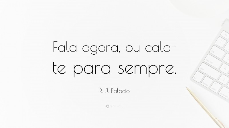 R. J. Palacio Quote: “Fala agora, ou cala-te para sempre.”