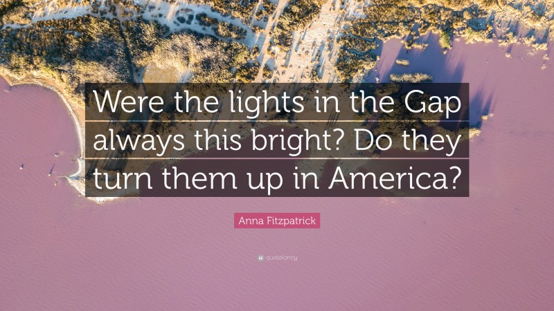 Anna Fitzpatrick Quote: “Were the lights in the Gap always this bright? Do they turn them up in America?”