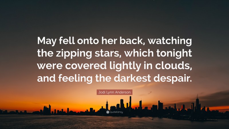 Jodi Lynn Anderson Quote: “May fell onto her back, watching the zipping stars, which tonight were covered lightly in clouds, and feeling the darkest despair.”