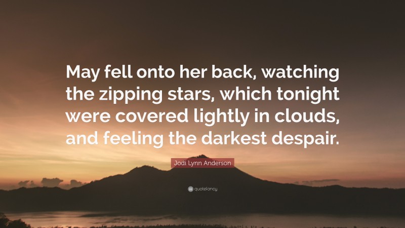 Jodi Lynn Anderson Quote: “May fell onto her back, watching the zipping stars, which tonight were covered lightly in clouds, and feeling the darkest despair.”