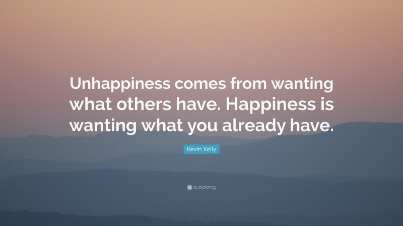 Kevin Kelly Quote: “Unhappiness comes from wanting what others have. Happiness is wanting what you already have.”
