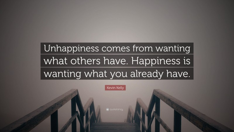 Kevin Kelly Quote: “Unhappiness comes from wanting what others have. Happiness is wanting what you already have.”