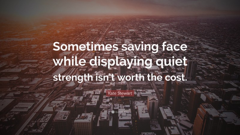 Kate Stewart Quote: “Sometimes saving face while displaying quiet strength isn’t worth the cost.”