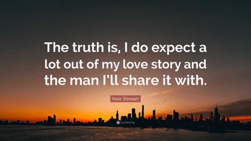 Kate Stewart Quote: “The truth is, I do expect a lot out of my love story and the man I’ll share it with.”