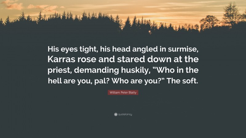 William Peter Blatty Quote: “His eyes tight, his head angled in surmise, Karras rose and stared down at the priest, demanding huskily, “Who in the hell are you, pal? Who are you?” The soft.”