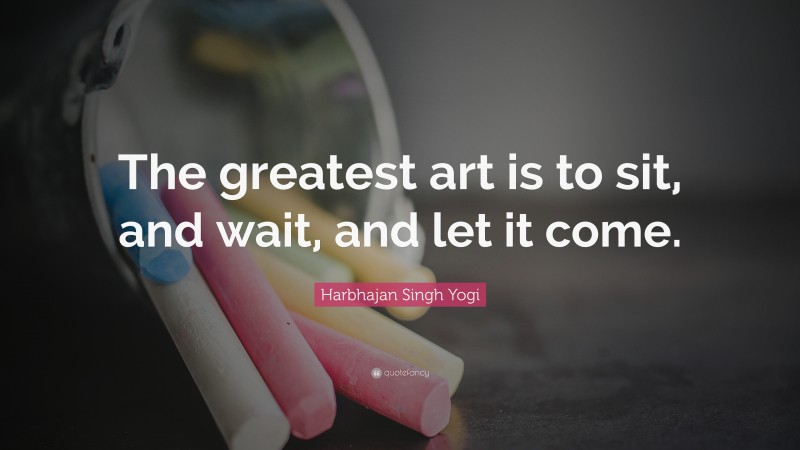 Harbhajan Singh Yogi Quote: “The greatest art is to sit, and wait, and let it come.”
