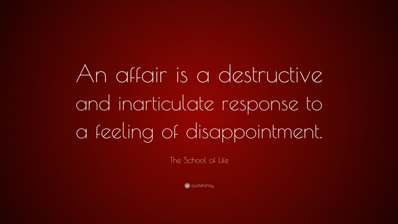 The School of Life Quote: “An affair is a destructive and inarticulate response to a feeling of disappointment.”