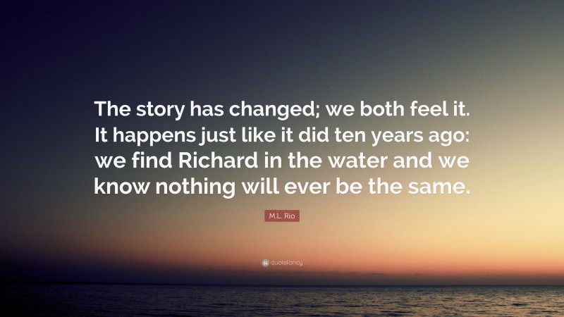 M.L. Rio Quote: “The story has changed; we both feel it. It happens just like it did ten years ago: we find Richard in the water and we know nothing will ever be the same.”