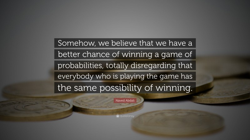 Naved Abdali Quote: “Somehow, we believe that we have a better chance of winning a game of probabilities, totally disregarding that everybody who is playing the game has the same possibility of winning.”