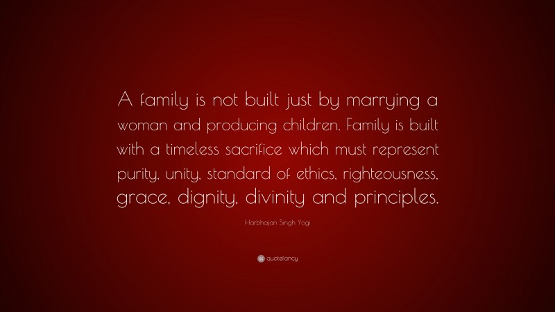 Harbhajan Singh Yogi Quote: “A family is not built just by marrying a woman and producing children. Family is built with a timeless sacrifice which must represent purity, unity, standard of ethics, righteousness, grace, dignity, divinity and principles.”