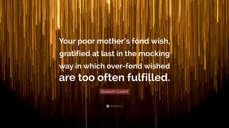 Elizabeth Gaskell Quote: “Your poor mother’s fond wish, gratified at last in the mocking way in which over-fond wished are too often fulfilled.”