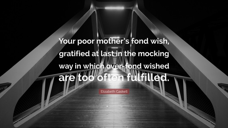Elizabeth Gaskell Quote: “Your poor mother’s fond wish, gratified at last in the mocking way in which over-fond wished are too often fulfilled.”