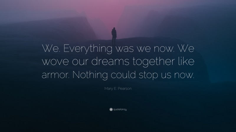 Mary E. Pearson Quote: “We. Everything was we now. We wove our dreams together like armor. Nothing could stop us now.”