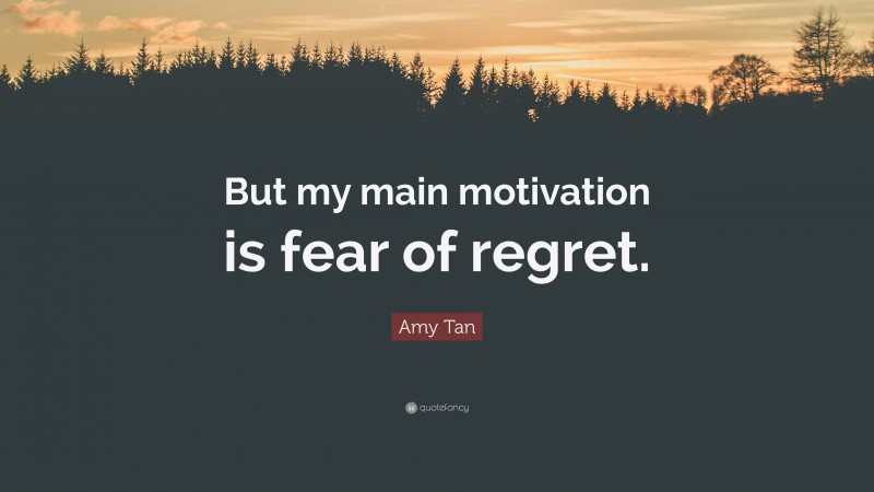 Amy Tan Quote: “But my main motivation is fear of regret.”