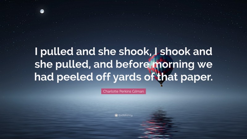 Charlotte Perkins Gilman Quote: “I pulled and she shook, I shook and she pulled, and before morning we had peeled off yards of that paper.”