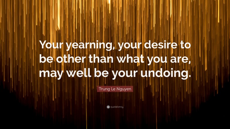 Trung Le Nguyen Quote: “Your yearning, your desire to be other than what you are, may well be your undoing.”