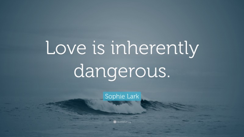 Sophie Lark Quote: “Love is inherently dangerous.”