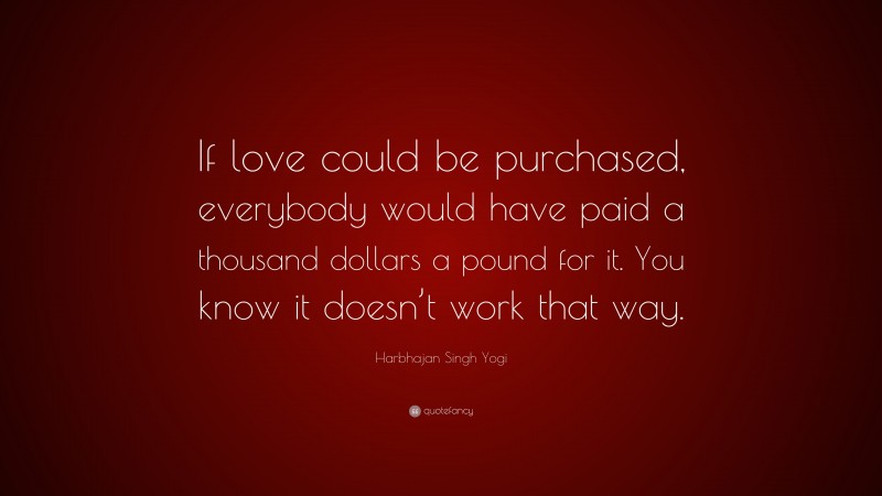 Harbhajan Singh Yogi Quote: “If love could be purchased, everybody would have paid a thousand dollars a pound for it. You know it doesn’t work that way.”