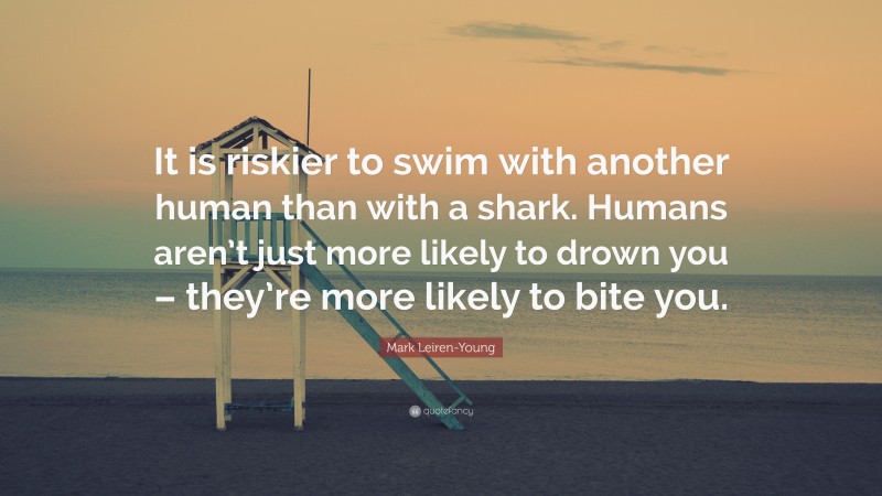Mark Leiren-Young Quote: “It is riskier to swim with another human than with a shark. Humans aren’t just more likely to drown you – they’re more likely to bite you.”