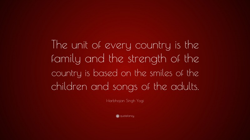 Harbhajan Singh Yogi Quote: “The unit of every country is the family and the strength of the country is based on the smiles of the children and songs of the adults.”