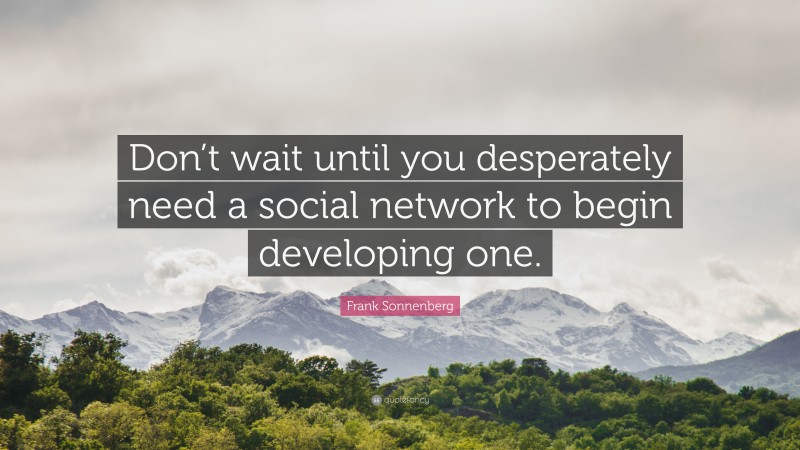 Frank Sonnenberg Quote: “Don’t wait until you desperately need a social network to begin developing one.”